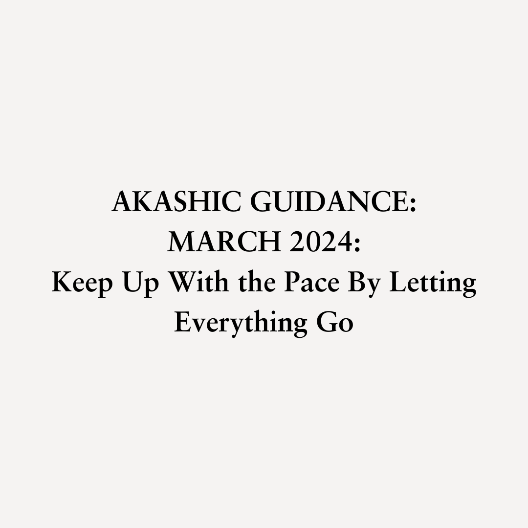 You are currently viewing AKASHIC GUIDANCE: MARCH 2024: Keep Up With the Pace By Letting Everything Go